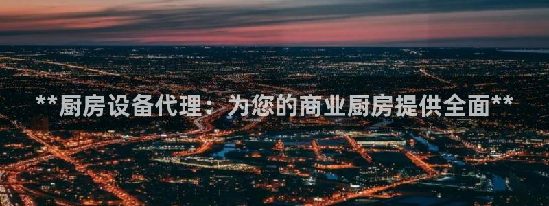 尊龙ag旗舰官网：**厨房设备代理：为您的商业厨房提供全面*