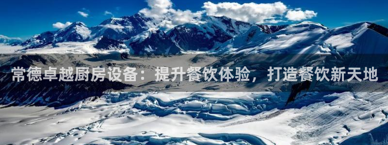 凯时kb88会员登录：常德卓越厨房设备：提升餐饮体验，打造餐