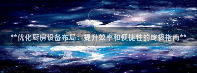尊龙ktv怎么样：**优化厨房设备布局：提升效率和便捷性的终