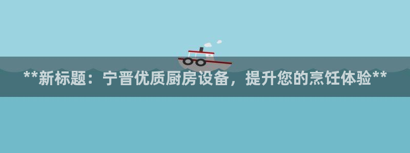 凯时官网手机版下载：**新标题：宁晋优质厨房设备，提升您的烹
