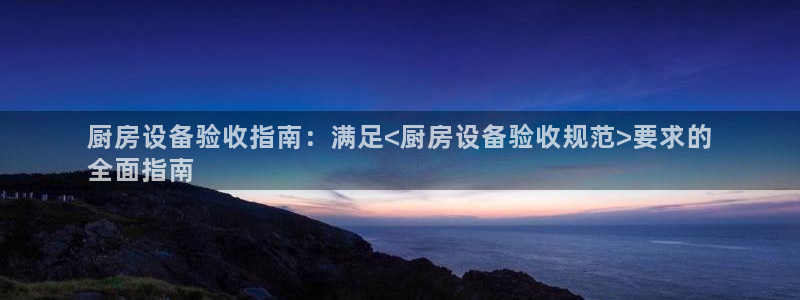 凯时AG网：厨房设备验收指南：满足<厨房设备验收规范>要求的
