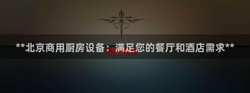 尊龙凯时网页版：**北京商用厨房设备：满足您的餐厅和酒店需求