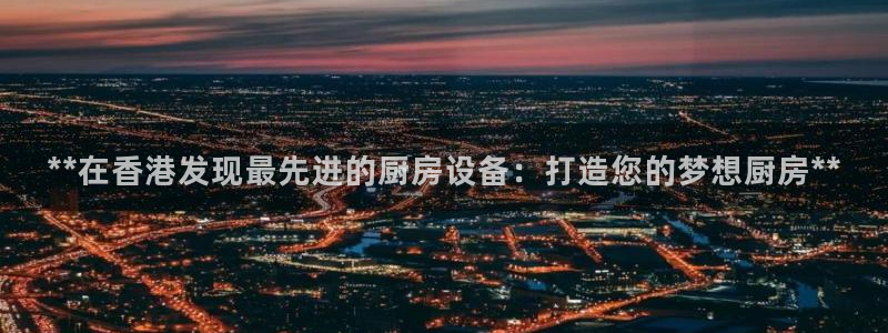 尊龙ag旗舰厅官网·(中国)官方入口：**在香港发现最先进的