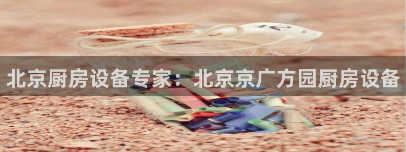 尊龙人生就是博登录网址下载：北京厨房设备专家：北京京广方园厨