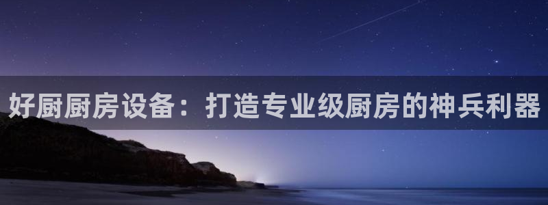尊龙新版人生就是博!：好厨厨房设备：打造