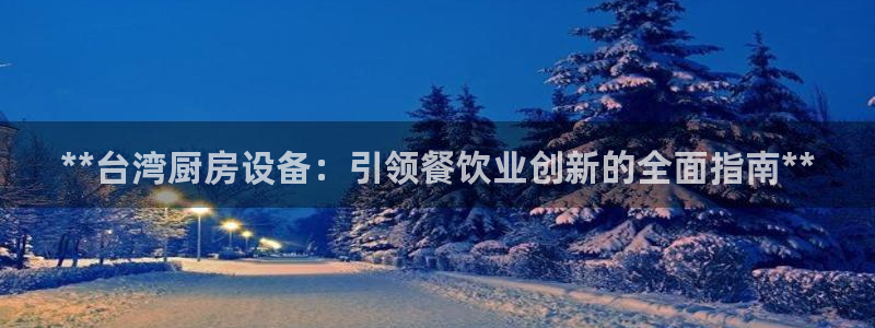 凯时ag旗舰厅网址是什么：**台湾厨房设备：引领餐饮业创新的