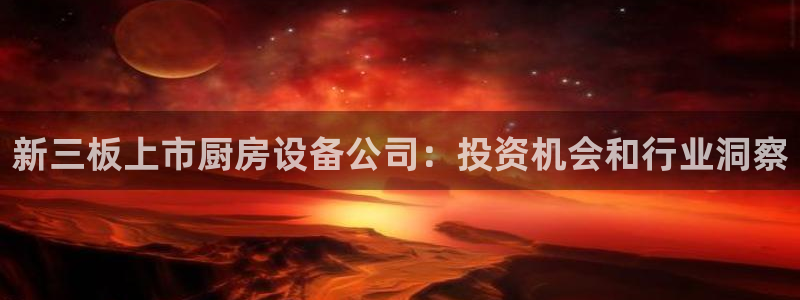 尊龙凯时人生就是博官网登录：新三板上市厨房设备公司：投资机会