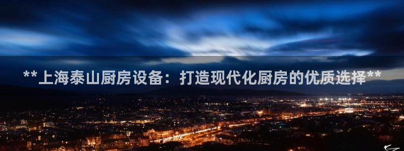 尊龙凯时app安装：**上海泰山厨房设备：打造现代化厨房的优