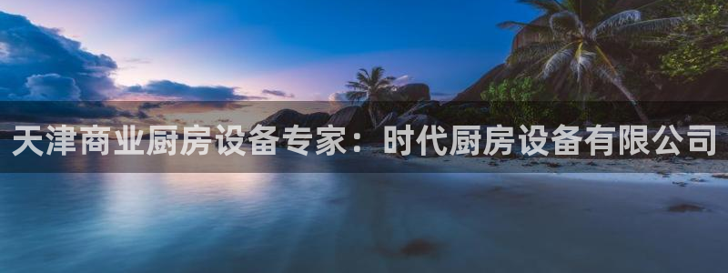 凯时K8国际：天津商业厨房设备专家：时代厨房设备有限公司