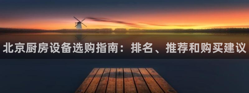 尊龙官网网站：北京厨房设备选购指南：排名、推荐和购买建议