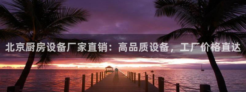 kb88凯时唯一官网注册：北京厨房设备厂家直销：高品质设备，